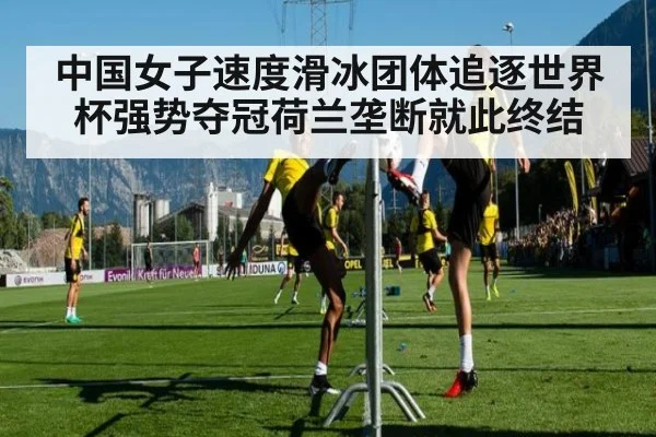中国女子速度滑冰团体追逐世界杯强势夺冠荷兰垄断就此终结
