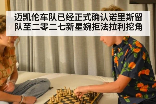 迈凯伦车队已经正式确认诺里斯留队至二零二七新星婉拒法拉利挖角